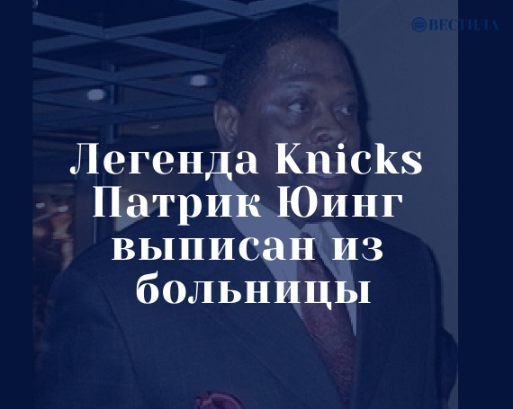 Легенда Knicks Патрик Юинг выписан из больницы после положительного теста на коронавирус